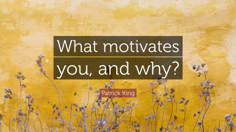 Patrick King Quote: “What motivates you, and why?”