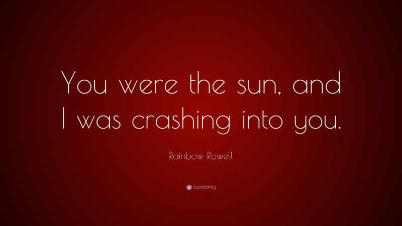Rainbow Rowell Quote: “You were the sun, and I was crashing into you.”