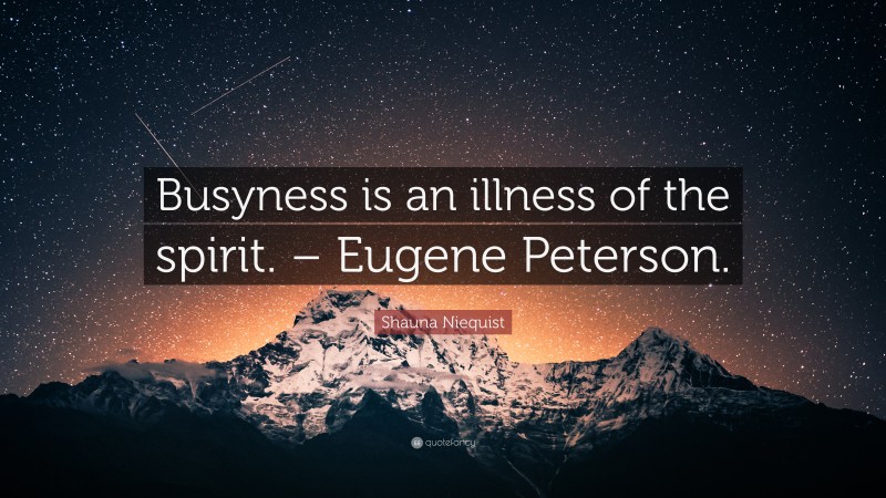 Shauna Niequist Quote: “Busyness is an illness of the spirit. – Eugene Peterson.”