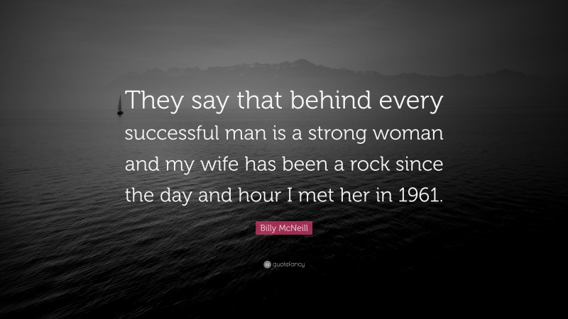 Billy McNeill Quote: “They say that behind every successful man is a strong woman and my wife has been a rock since the day and hour I met her in 1961.”