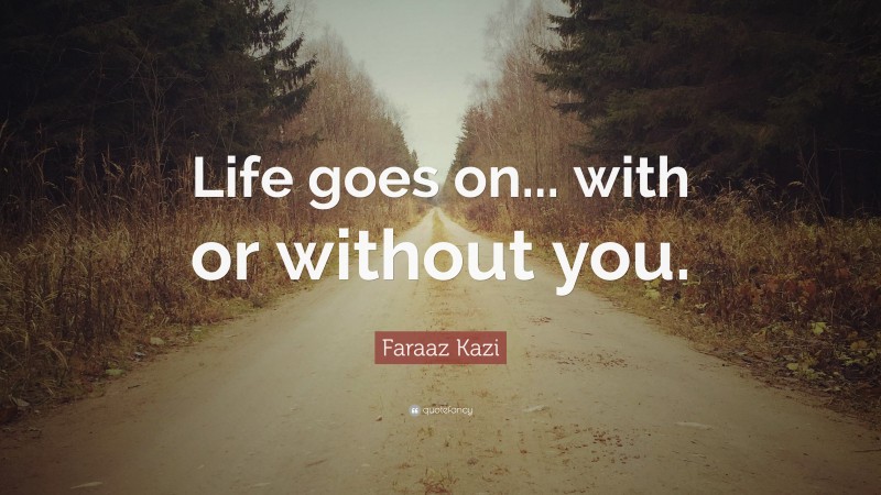 Faraaz Kazi Quote: “Life goes on... with or without you.”