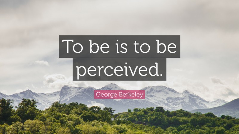 George Berkeley Quote: “To be is to be perceived.”