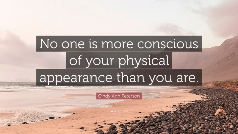 Cindy Ann Peterson Quote: “No one is more conscious of your physical appearance than you are.”