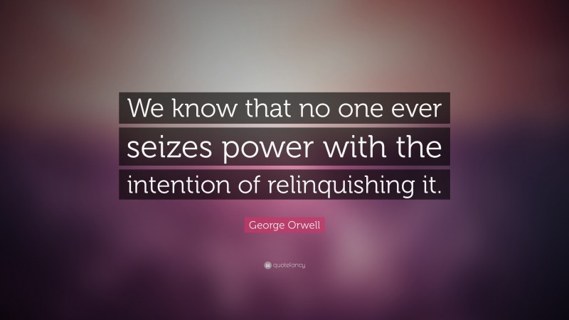 George Orwell Quote: “We know that no one ever seizes power with the intention of relinquishing it.”