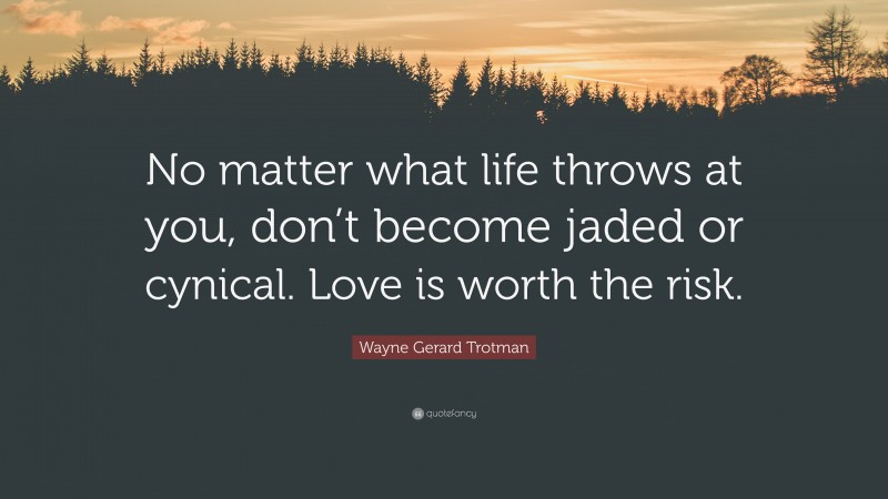 Wayne Gerard Trotman Quote: “No matter what life throws at you, don’t become jaded or cynical. Love is worth the risk.”