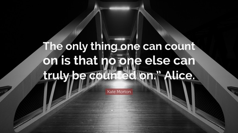 Kate Morton Quote: “The only thing one can count on is that no one else can truly be counted on.” Alice.”