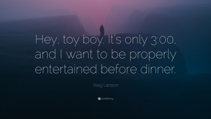 Stieg Larsson Quote: “Hey, toy boy. It’s only 3:00, and I want to be properly entertained before dinner.”