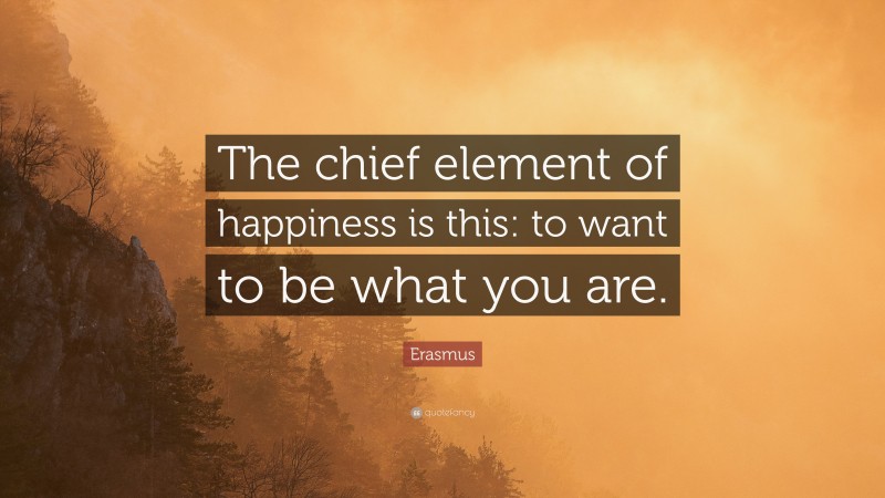 Erasmus Quote: “The chief element of happiness is this: to want to be what you are.”