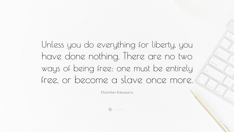 Maximilien Robespierre Quote: “Unless you do everything for liberty, you have done nothing. There are no two ways of being free: one must be entirely free, or become a slave once more.”
