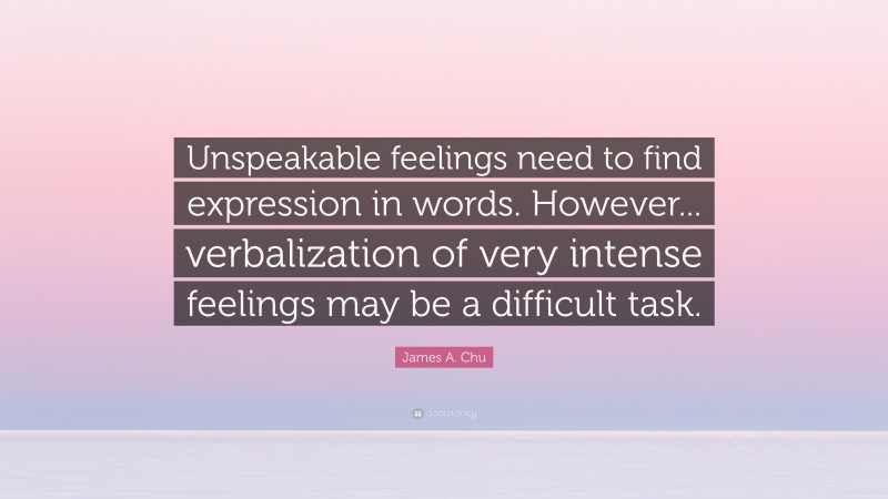 James A. Chu Quote: “Unspeakable feelings need to find expression in words. However... verbalization of very intense feelings may be a difficult task.”