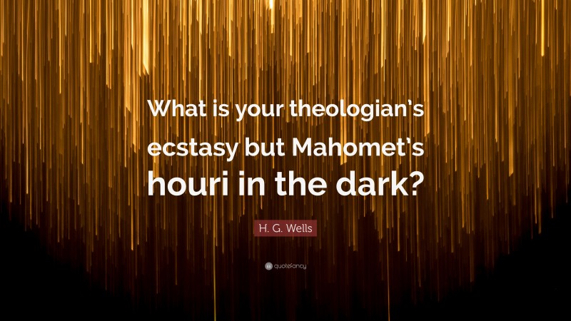 H. G. Wells Quote: “What is your theologian’s ecstasy but Mahomet’s houri in the dark?”