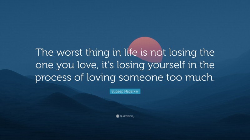 Sudeep Nagarkar Quote: “The worst thing in life is not losing the one you love, it’s losing yourself in the process of loving someone too much.”