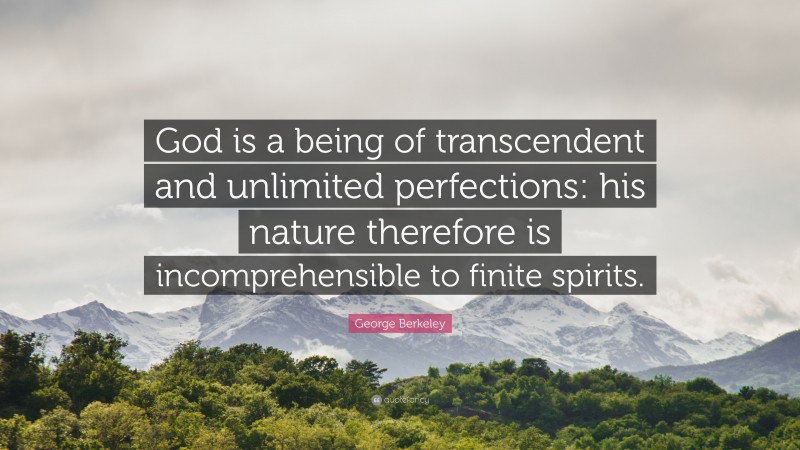 George Berkeley Quote: “God is a being of transcendent and unlimited perfections: his nature therefore is incomprehensible to finite spirits.”