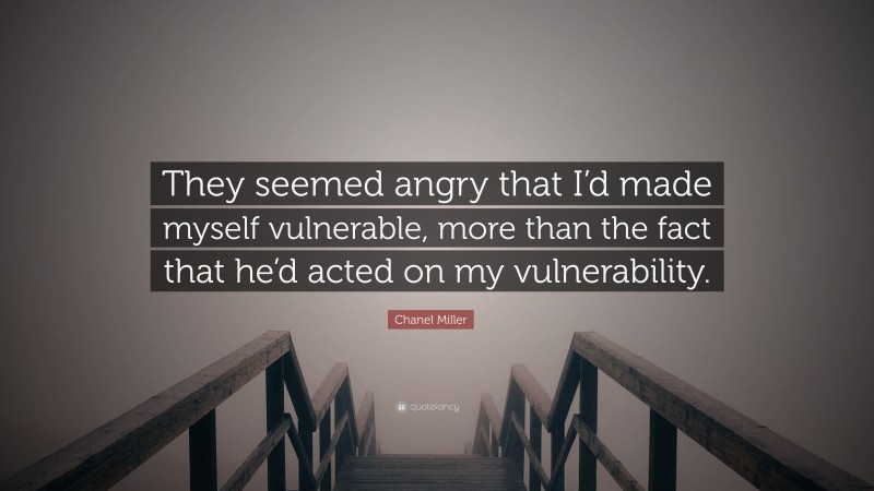 Chanel Miller Quote: “They seemed angry that I’d made myself vulnerable, more than the fact that he’d acted on my vulnerability.”