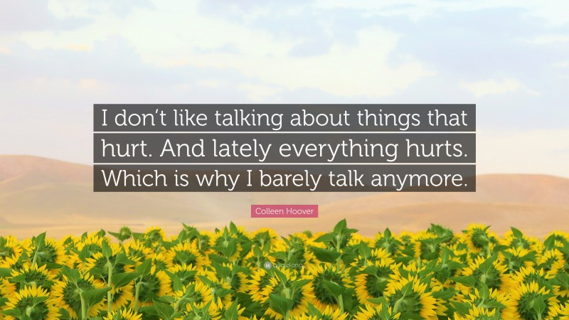 Colleen Hoover Quote: “I don’t like talking about things that hurt. And lately everything hurts. Which is why I barely talk anymore.”