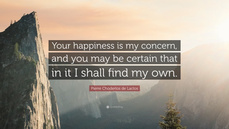 Pierre Choderlos de Laclos Quote: “Your happiness is my concern, and you may be certain that in it I shall find my own.”