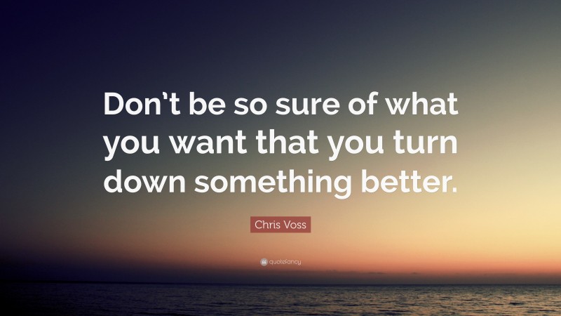 Chris Voss Quote: “Don’t be so sure of what you want that you turn down something better.”