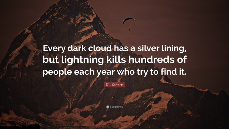 E.L. Kersten Quote: “Every dark cloud has a silver lining, but lightning kills hundreds of people each year who try to find it.”