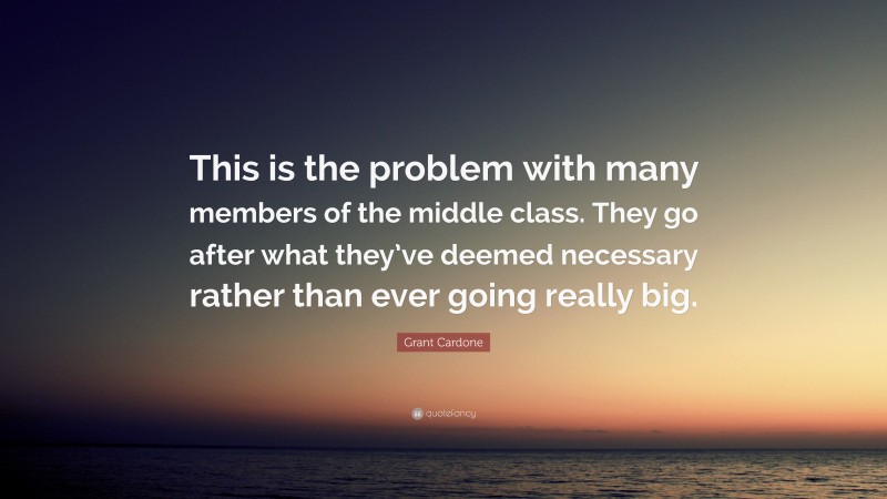 Grant Cardone Quote: “This is the problem with many members of the middle class. They go after what they’ve deemed necessary rather than ever going really big.”