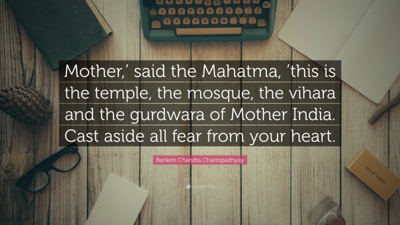Bankim Chandra Chattopadhyay Quote: “Mother,’ said the Mahatma, ’this is the temple, the mosque, the vihara and the gurdwara of Mother India. Cast aside all fear from your heart.”