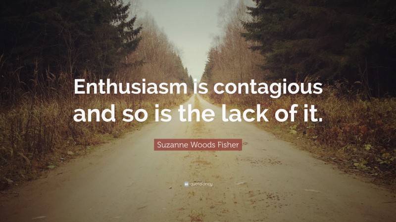 Suzanne Woods Fisher Quote: “Enthusiasm is contagious and so is the lack of it.”