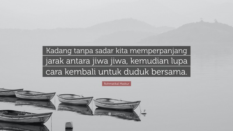 Rohmatikal Maskur Quote: “Kadang tanpa sadar kita memperpanjang jarak antara jiwa jiwa, kemudian lupa cara kembali untuk duduk bersama.”