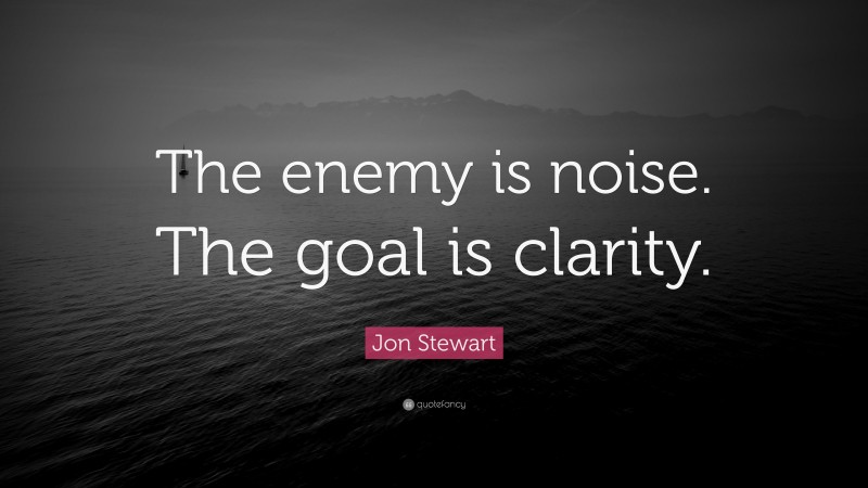 Jon Stewart Quote: “The enemy is noise. The goal is clarity.”