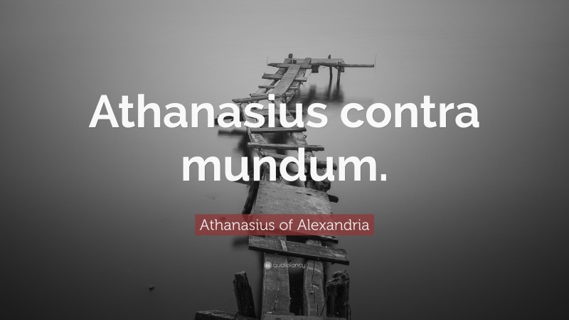 Athanasius of Alexandria Quote: “Athanasius contra mundum.”