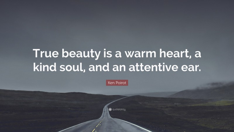 Ken Poirot Quote: “True beauty is a warm heart, a kind soul, and an attentive ear.”