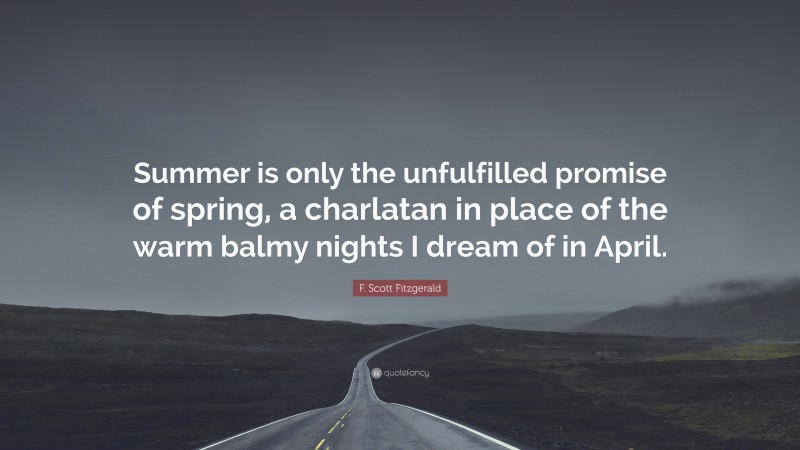 F. Scott Fitzgerald Quote: “Summer is only the unfulfilled promise of spring, a charlatan in place of the warm balmy nights I dream of in April.”