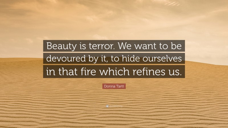 Donna Tartt Quote: “Beauty is terror. We want to be devoured by it, to hide ourselves in that fire which refines us.”