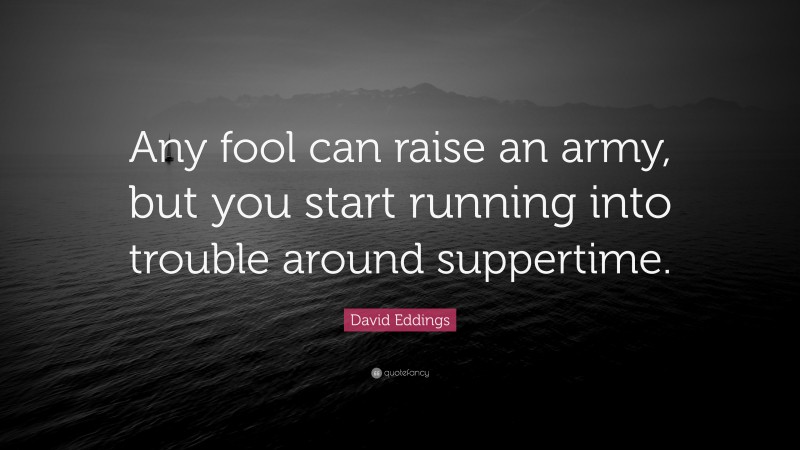 David Eddings Quote: “Any fool can raise an army, but you start running into trouble around suppertime.”