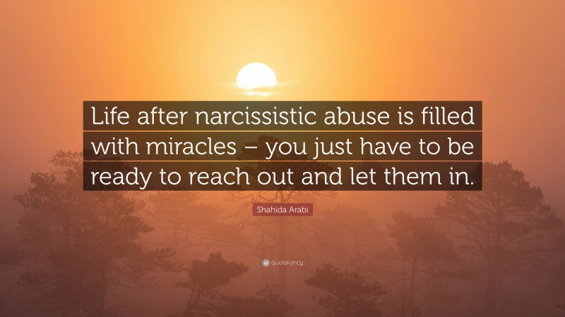 Shahida Arabi Quote: “Life after narcissistic abuse is filled with miracles – you just have to be ready to reach out and let them in.”