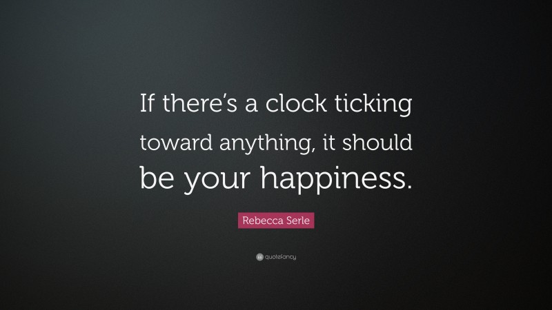Rebecca Serle Quote: “If there’s a clock ticking toward anything, it should be your happiness.”