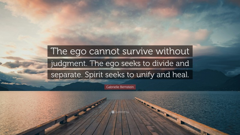 Gabrielle Bernstein Quote: “The ego cannot survive without judgment. The ego seeks to divide and separate. Spirit seeks to unify and heal.”