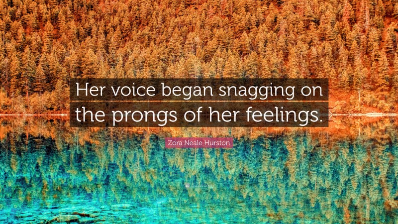 Zora Neale Hurston Quote: “Her voice began snagging on the prongs of her feelings.”