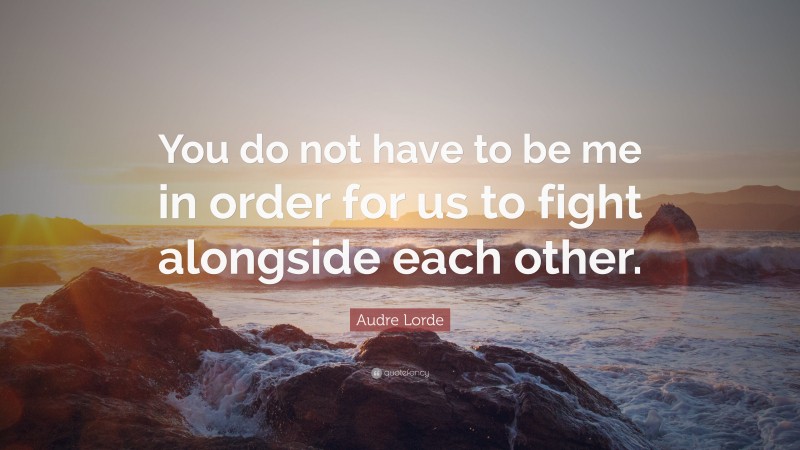 Audre Lorde Quote: “You do not have to be me in order for us to fight alongside each other.”