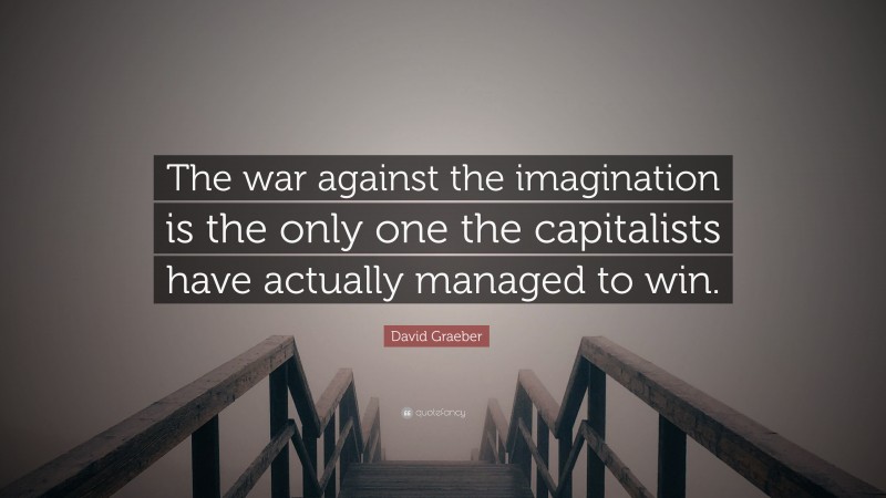 David Graeber Quote: “The war against the imagination is the only one the capitalists have actually managed to win.”