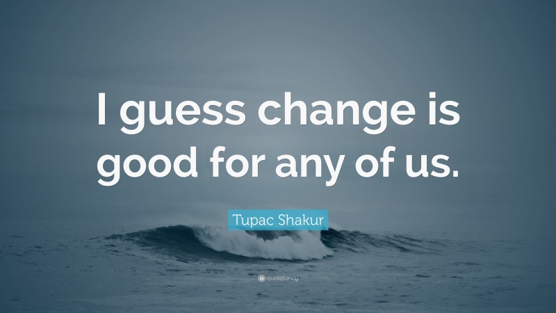 Tupac Shakur Quote: “I guess change is good for any of us.”