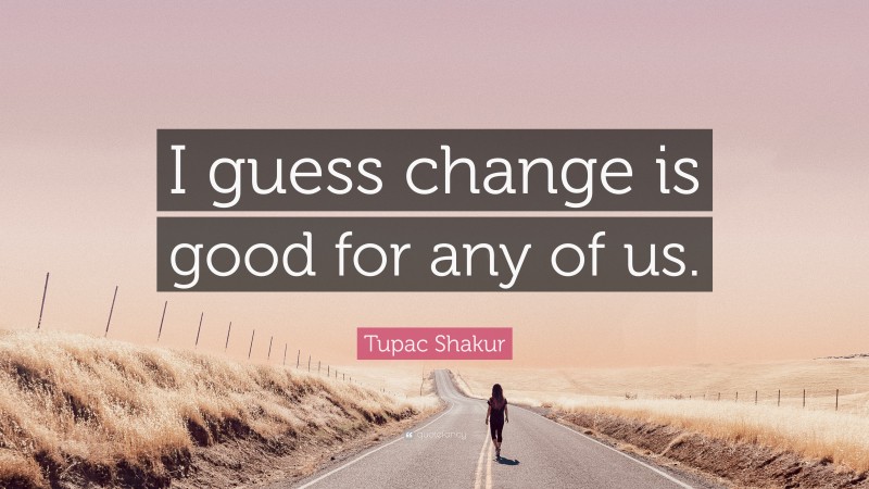 Tupac Shakur Quote: “I guess change is good for any of us.”