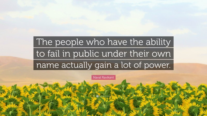 Naval Ravikant Quote: “The people who have the ability to fail in public under their own name actually gain a lot of power.”