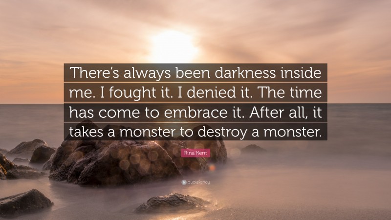 Rina Kent Quote: “There’s always been darkness inside me. I fought it. I denied it. The time has come to embrace it. After all, it takes a monster to destroy a monster.”