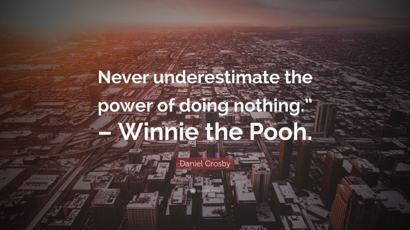 Daniel Crosby Quote: “Never underestimate the power of doing nothing.” – Winnie the Pooh.”
