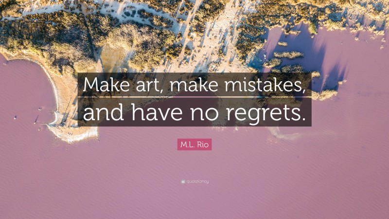M.L. Rio Quote: “Make art, make mistakes, and have no regrets.”