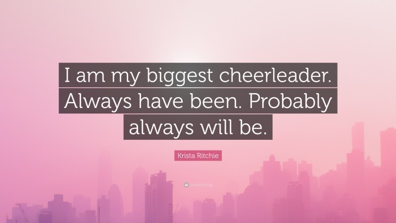 Krista Ritchie Quote: “I am my biggest cheerleader. Always have been. Probably always will be.”