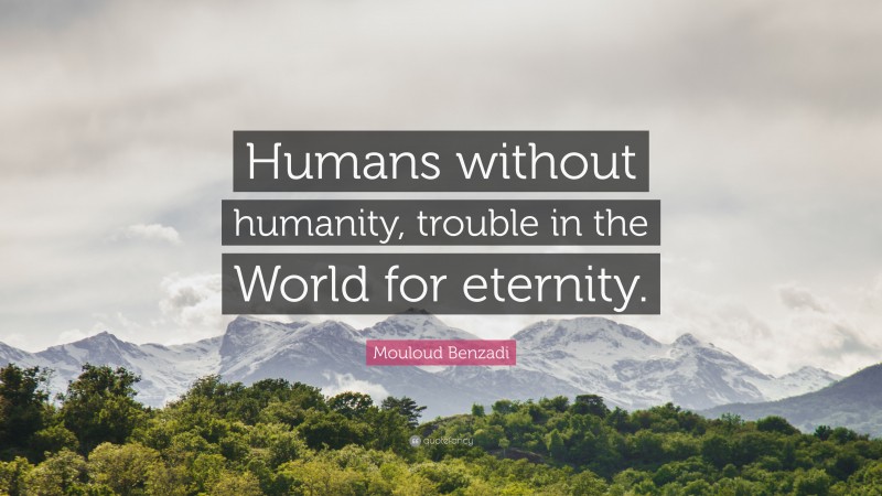 Mouloud Benzadi Quote: “Humans without humanity, trouble in the World for eternity.”