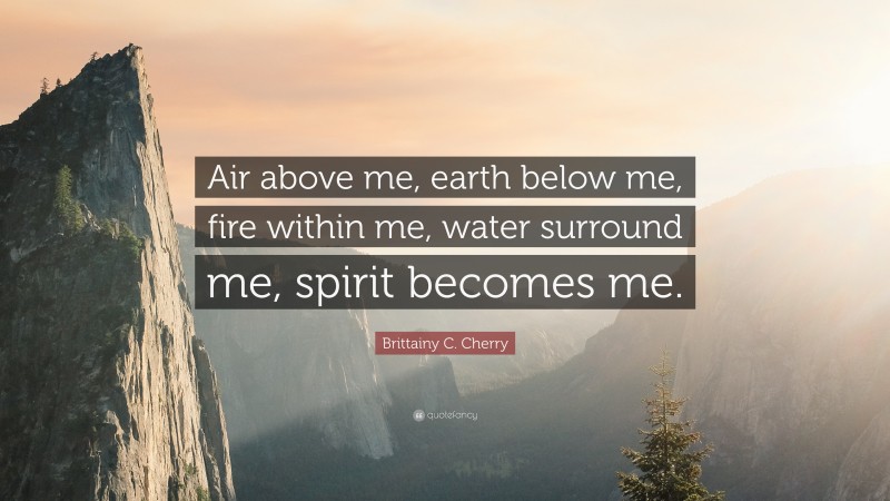 Brittainy C. Cherry Quote: “Air above me, earth below me, fire within me, water surround me, spirit becomes me.”