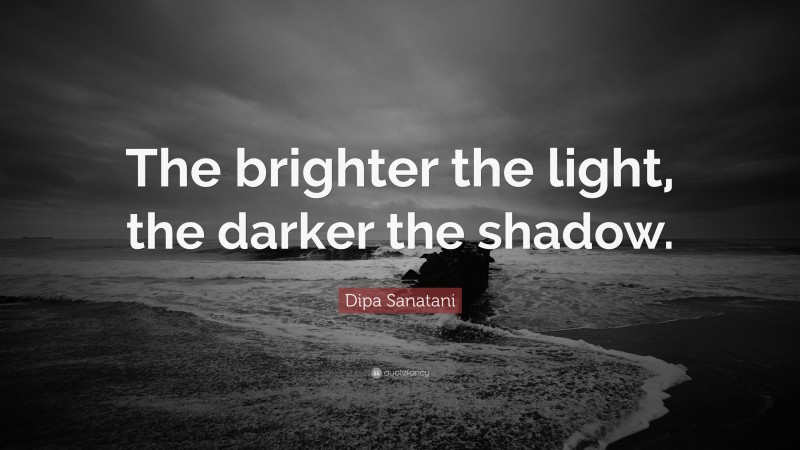Dipa Sanatani Quote: “The brighter the light, the darker the shadow.”