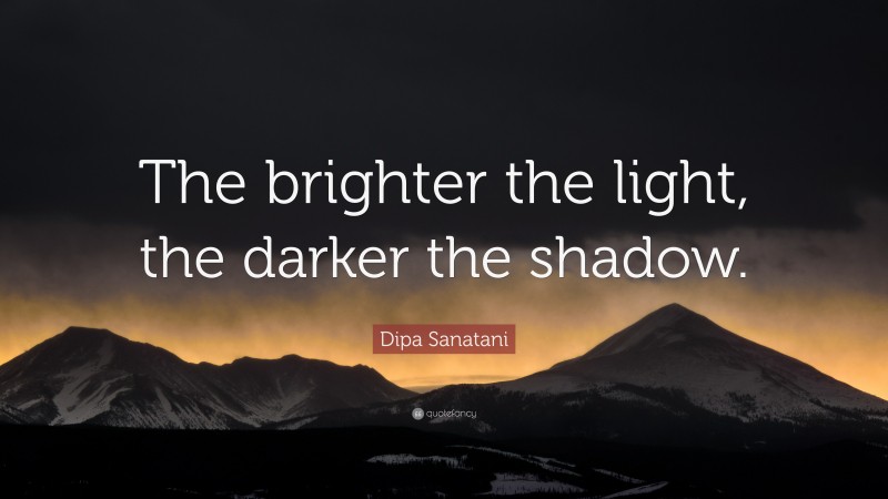 Dipa Sanatani Quote: “The brighter the light, the darker the shadow.”