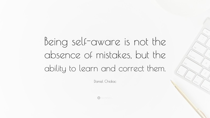 Daniel Chidiac Quote: “Being self-aware is not the absence of mistakes, but the ability to learn and correct them.”